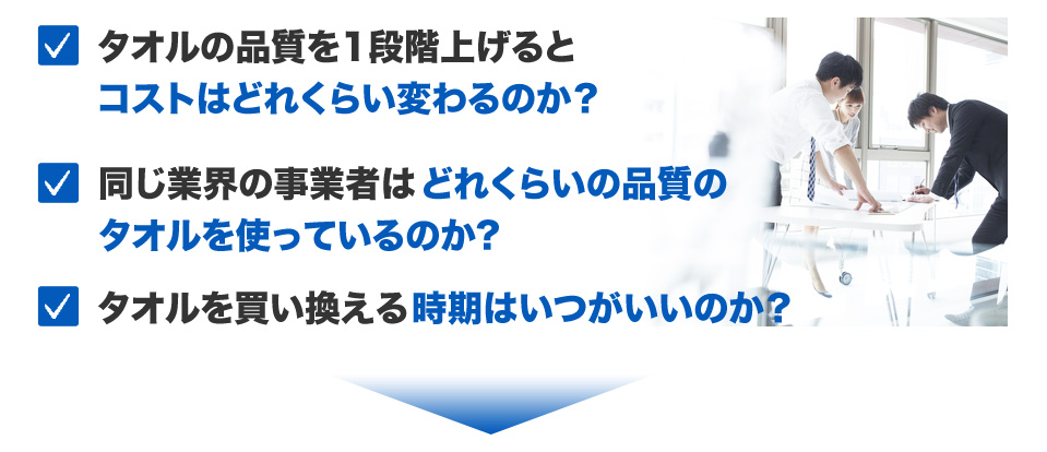タオルの品質を1段階上げるとコストはどれくらい変わるのか？同じ業界の事業者はどれくらいの品質のタオルを使っているのか?タオルを買い換える時期はいつがいいのか？